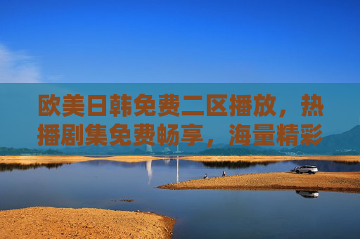 欧美日韩免费二区播放，热播剧集免费畅享，海量精彩内容一网打尽，不容错过