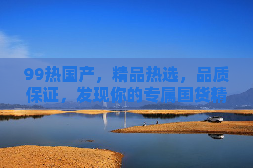 99热国产，精品热选，品质保证，发现你的专属国货精品