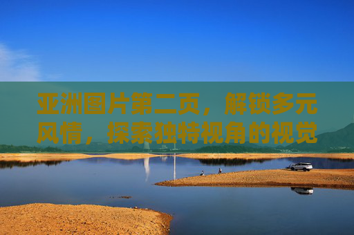 亚洲图片第二页，解锁多元风情，探索独特视角的视觉盛宴