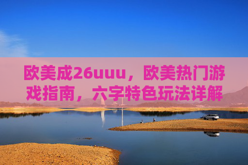 欧美成26uuu，欧美热门游戏指南，六字特色玩法详解与八字实战技巧分享