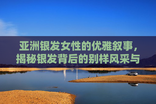 亚洲银发女性的优雅叙事，揭秘银发背后的别样风采与生活魅力