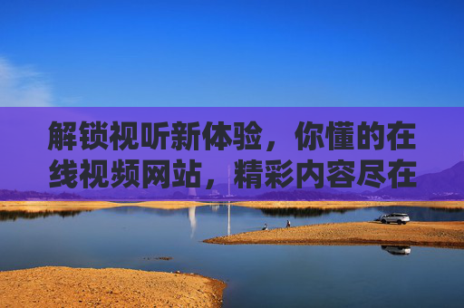 解锁视听新体验，你懂的在线视频网站，精彩内容尽在掌握，享受独家高清盛宴