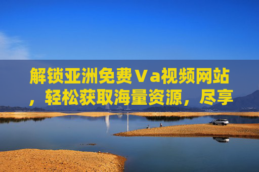 解锁亚洲免费Ⅴa视频网站，轻松获取海量资源，尽享高清画质，即刻探索精彩世界！