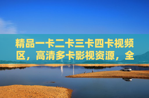 精品一卡二卡三卡四卡视频区，高清多卡影视资源，全方位满足各类观影需求