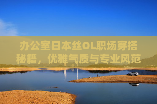 办公室日本丝OL职场穿搭秘籍，优雅气质与专业风范的完美演绎