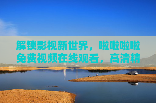 解锁影视新世界，啦啦啦啦免费视频在线观看，高清精彩资源免费畅享不停！