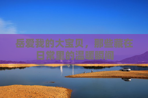 岳爱我的大宝贝，那些藏在日常里的温暖瞬间