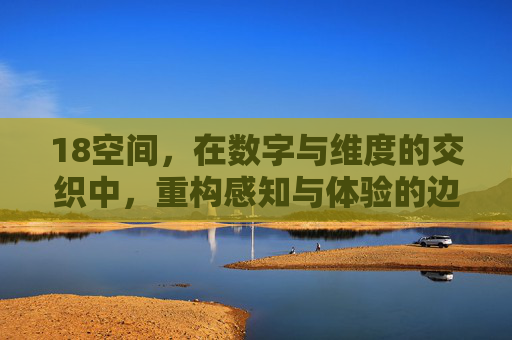 18空间，在数字与维度的交织中，重构感知与体验的边界