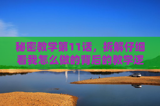 秘密教学第11话，拆解仔细看我怎么做的背后的教学逻辑与实操技巧