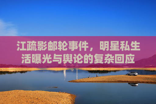江疏影邮轮事件，明星私生活曝光与舆论的复杂回应