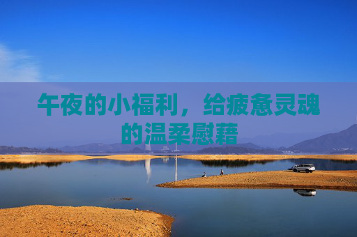 午夜的小福利，给疲惫灵魂的温柔慰藉