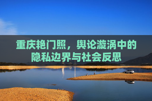 重庆艳门照，舆论漩涡中的隐私边界与社会反思