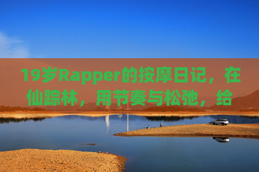19岁Rapper的按摩日记，在仙踪林，用节奏与松弛，给青春放个假