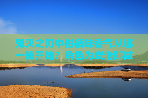 鬼灭之刃中柑橘味香气从哪一集开始？角色为炭治郎做了什么？