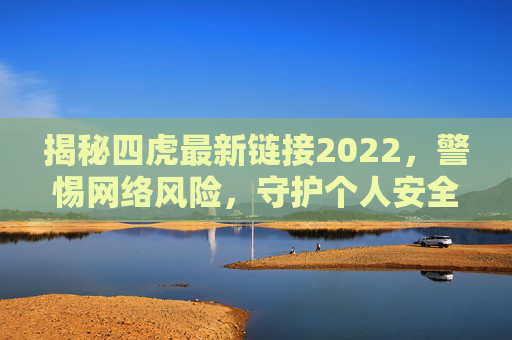 揭秘四虎最新链接2022，警惕网络风险，守护个人安全