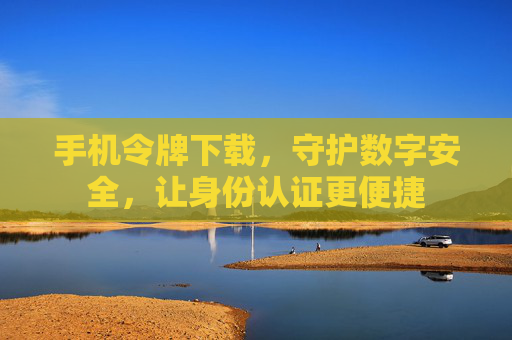 手机令牌下载，守护数字安全，让身份认证更便捷