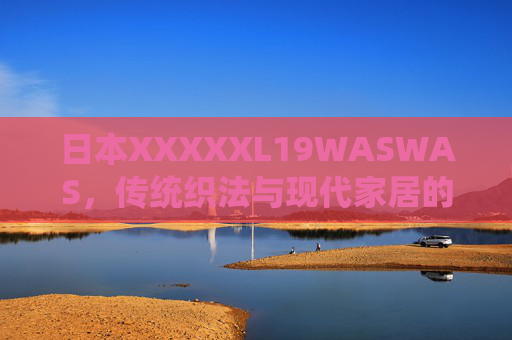 日本XXXXXL19WASWAS，传统织法与现代家居的温柔对话