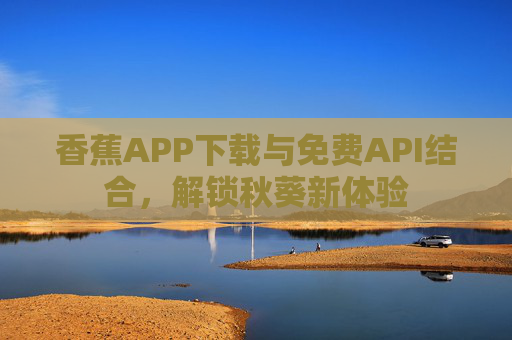 香蕉APP下载与免费API结合，解锁秋葵新体验