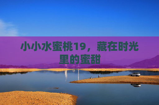 小小水蜜桃19，藏在时光里的蜜甜