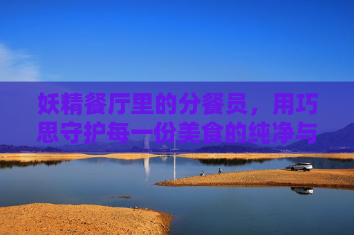 妖精餐厅里的分餐员，用巧思守护每一份美食的纯净与分享