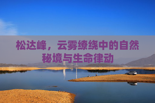 松达峰，云雾缭绕中的自然秘境与生命律动