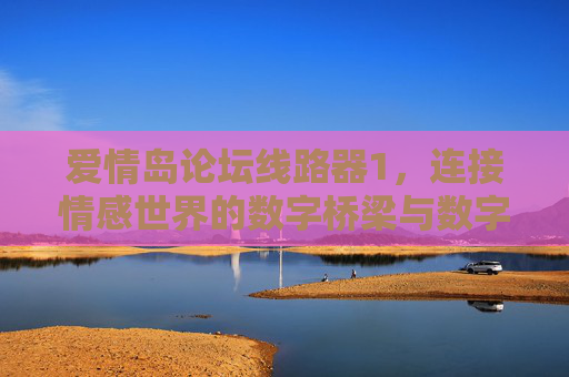 爱情岛论坛线路器1，连接情感世界的数字桥梁与数字枢纽