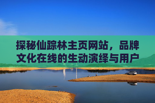 探秘仙踪林主页网站，品牌文化在线的生动演绎与用户互动新篇章