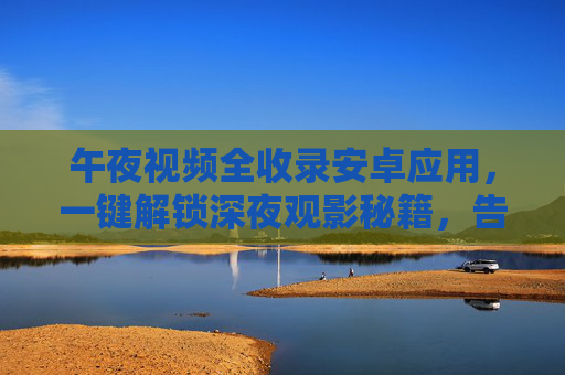 午夜视频全收录安卓应用，一键解锁深夜观影秘籍，告别等待找片烦恼