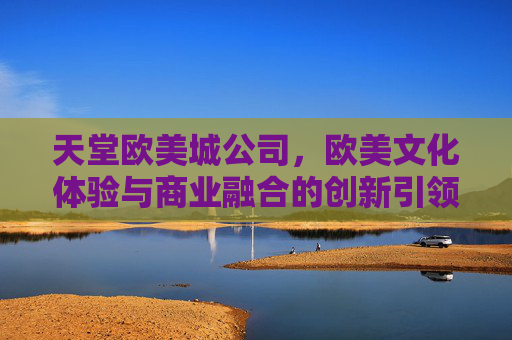 天堂欧美城公司，欧美文化体验与商业融合的创新引领者