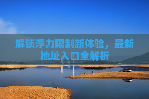 解锁浮力限制新体验，最新地址入口全解析