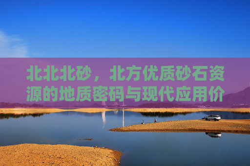 北北北砂，北方优质砂石资源的地质密码与现代应用价值