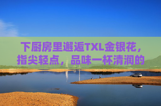 下厨房里邂逅TXL金银花，指尖轻点，品味一杯清润的养生茶