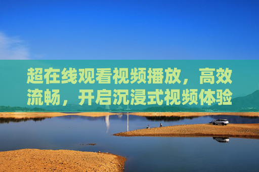 超在线观看视频播放，高效流畅，开启沉浸式视频体验新纪元