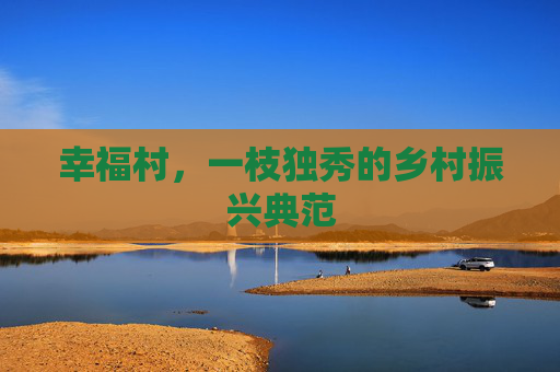 幸福村，一枝独秀的乡村振兴典范