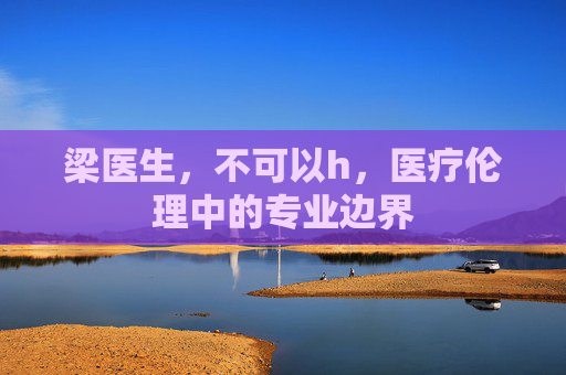 梁医生，不可以h，医疗伦理中的专业边界