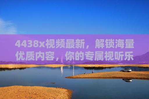 4438x视频最新，解锁海量优质内容，你的专属视听乐园