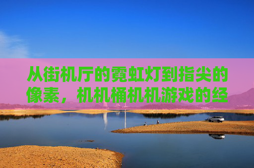 从街机厅的霓虹灯到指尖的像素，机机桶机机游戏的经典回响与数字新生