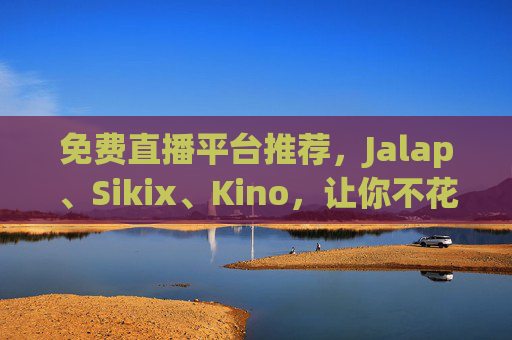 免费直播平台推荐，Jalap、Sikix、Kino，让你不花一分钱看精彩内容，尽享互动乐趣
