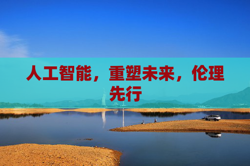 人工智能，重塑未来，伦理先行