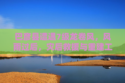 巴彦县遭遇7级龙卷风，风雨过后，灾后救援与重建工作全面展开