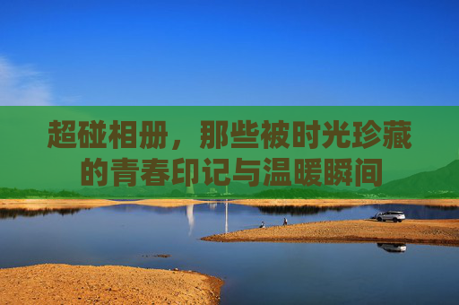 超碰相册，那些被时光珍藏的青春印记与温暖瞬间