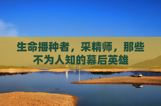 生命播种者，采精师，那些不为人知的幕后英雄