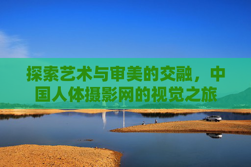 探索艺术与审美的交融，中国人体摄影网的视觉之旅