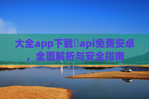 大全app下载汅api免费安卓，全面解析与安全指南