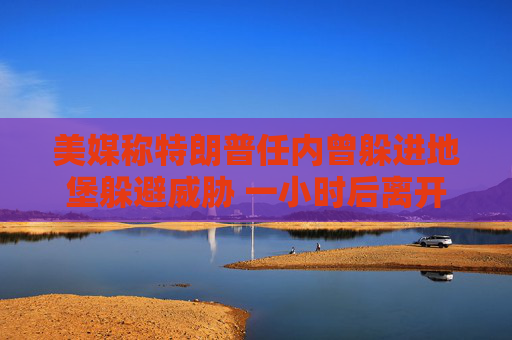 美媒称特朗普任内曾躲进地堡躲避威胁 一小时后离开