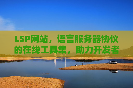 LSP网站，语言服务器协议的在线工具集，助力开发者高效编程与协作