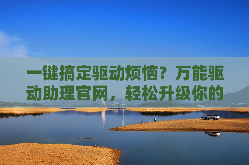 一键搞定驱动烦恼？万能驱动助理官网，轻松升级你的电脑性能！