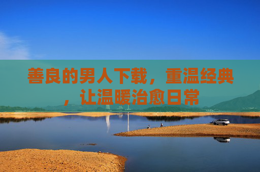 善良的男人下载，重温经典，让温暖治愈日常