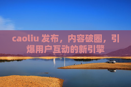 caoliu 发布，内容破圈，引爆用户互动的新引擎