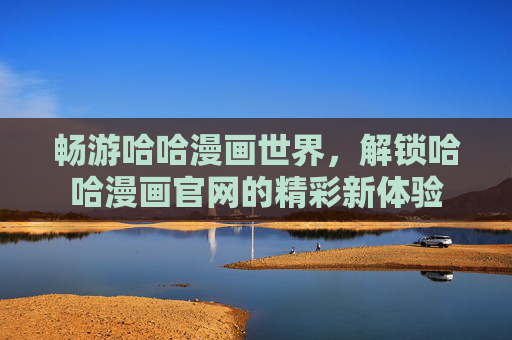 畅游哈哈漫画世界，解锁哈哈漫画官网的精彩新体验